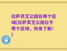 拉萨灵芝公园在哪个区域(拉萨灵芝公园位于哪个区域，快来了解！)