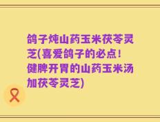 鸽子炖山药玉米茯苓灵芝(喜爱鸽子的必点！健脾开胃的山药玉米汤加茯苓灵芝)