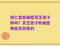 同仁堂有破壁灵芝孢子粉吗？灵芝孢子粉破壁哪能买到真的