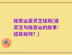 陆常山梁灵芝结局(梁灵芝与陆常山的故事：结局如何？)