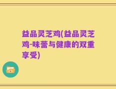 益品灵芝鸡(益品灵芝鸡-味蕾与健康的双重享受)