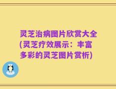灵芝治病图片欣赏大全(灵芝疗效展示：丰富多彩的灵芝图片赏析)