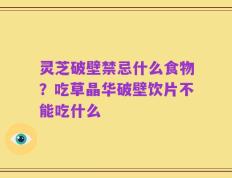 灵芝破壁禁忌什么食物？吃草晶华破壁饮片不能吃什么