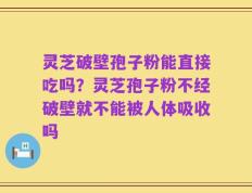 灵芝破壁孢子粉能直接吃吗？灵芝孢子粉不经破壁就不能被人体吸收吗