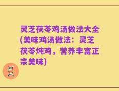 灵芝茯苓鸡汤做法大全(美味鸡汤做法：灵芝茯苓炖鸡，营养丰富正宗美味)