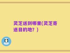 灵芝送到哪里(灵芝寄送目的地？)