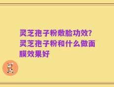 灵芝孢子粉敷脸功效？灵芝孢子粉和什么做面膜效果好