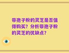 带孢子粉的灵芝是否值得购买？分析带孢子粉的灵芝的优缺点？