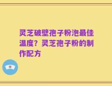灵芝破壁孢子粉泡最佳温度？灵芝孢子粉的制作配方