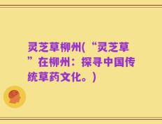 灵芝草柳州(“灵芝草”在柳州：探寻中国传统草药文化。)