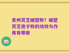 贵州灵芝破壁粉？破壁灵芝孢子粉的功效与作用有哪些
