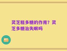 灵芝粗多糖的作用？灵芝多糖治失眠吗