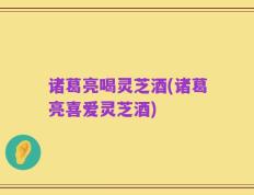 诸葛亮喝灵芝酒(诸葛亮喜爱灵芝酒)