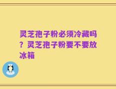 灵芝孢子粉必须冷藏吗？灵芝孢子粉要不要放冰箱