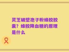 灵芝破壁孢子粉蜂胶胶囊？蜂胶降血糖的原理是什么