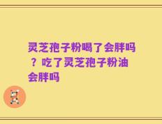 灵芝孢子粉喝了会胖吗 ？吃了灵芝孢子粉油会胖吗