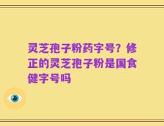 灵芝孢子粉药字号？修正的灵芝孢子粉是国食健字号吗