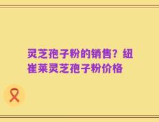 灵芝孢子粉的销售？纽崔莱灵芝孢子粉价格