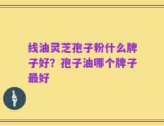 线油灵芝孢子粉什么牌子好？孢子油哪个牌子最好