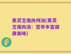黑灵芝瘦肉炖汤(黑灵芝瘦肉汤：营养丰富健康美味)
