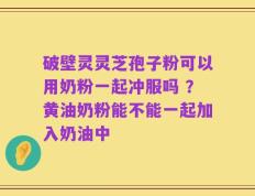 破壁灵灵芝孢子粉可以用奶粉一起冲服吗 ？黄油奶粉能不能一起加入奶油中