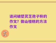 请问破壁灵芝孢子粉的作文？做山楂糕的方法作文