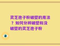 灵芝孢子粉破壁的用法 ？如何分辨破壁和没破壁的灵芝孢子粉