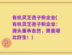 有机灵芝孢子粉企业(有机灵芝孢子粉企业：源头秉承自然，质量堪比野生！)