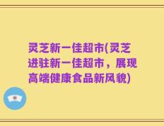 灵芝新一佳超市(灵芝进驻新一佳超市，展现高端健康食品新风貌)