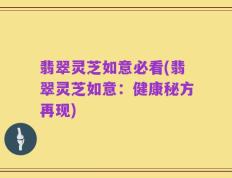 翡翠灵芝如意必看(翡翠灵芝如意：健康秘方再现)