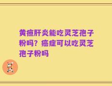 黄疸肝炎能吃灵芝孢子粉吗？癌症可以吃灵芝孢子粉吗