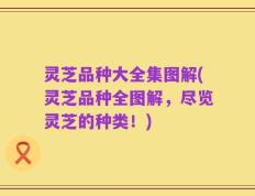 灵芝品种大全集图解(灵芝品种全图解，尽览灵芝的种类！)