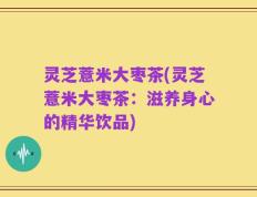 灵芝薏米大枣茶(灵芝薏米大枣茶：滋养身心的精华饮品)