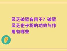 灵芝破壁有用不？破壁灵芝孢子粉的功效与作用有哪些