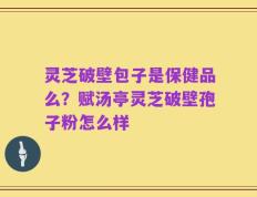 灵芝破壁包子是保健品么？赋汤亭灵芝破壁孢子粉怎么样