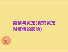 疫情与灵芝(探究灵芝对疫情的影响)