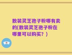 散装灵芝孢子粉哪有卖的(散装灵芝孢子粉在哪里可以购买？)