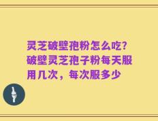 灵芝破壁孢粉怎么吃？破壁灵芝孢子粉每天服用几次，每次服多少