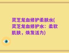 灵芝龙血修护柔肤水(灵芝龙血修护水：柔软肌肤，焕发活力)