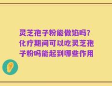 灵芝孢子粉能做馅吗？化疗期间可以吃灵芝孢子粉吗能起到哪些作用