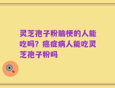 灵芝孢子粉脑梗的人能吃吗？癌症病人能吃灵芝孢子粉吗