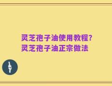 灵芝孢子油使用教程？灵芝孢子油正宗做法