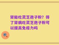 肾能吃灵芝孢子粉？得了肾病吃灵芝孢子粉可以提高免疫力吗