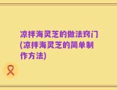 凉拌海灵芝的做法窍门(凉拌海灵芝的简单制作方法)