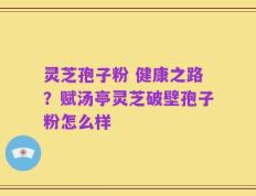 灵芝孢子粉 健康之路？赋汤亭灵芝破壁孢子粉怎么样