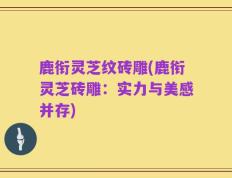 鹿衔灵芝纹砖雕(鹿衔灵芝砖雕：实力与美感并存)
