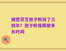 破壁灵芝孢子粉放了三四年？孢子粉保质期多长时间