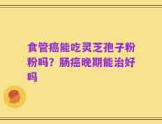 食管癌能吃灵芝孢子粉粉吗？肠癌晚期能治好吗