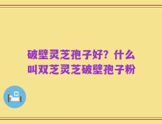 破壁灵芝孢子好？什么叫双芝灵芝破壁孢子粉