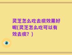 灵芝怎么吃去痰效果好呢(灵芝怎么吃可以有效去痰？)